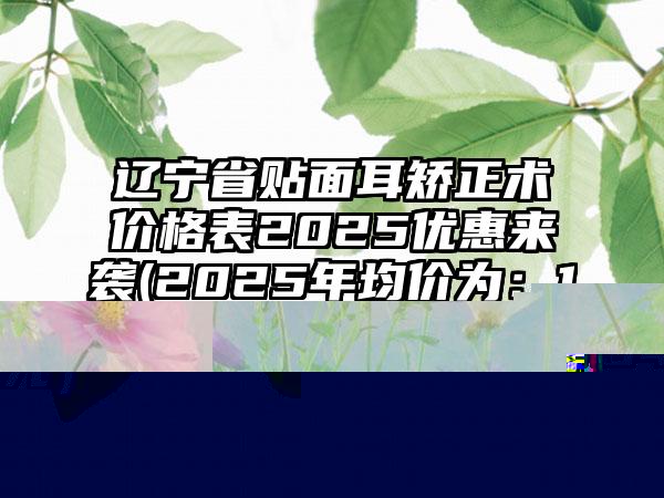 辽宁省贴面耳矫正术价格表2025优惠来袭(2025年均价为：12964元）