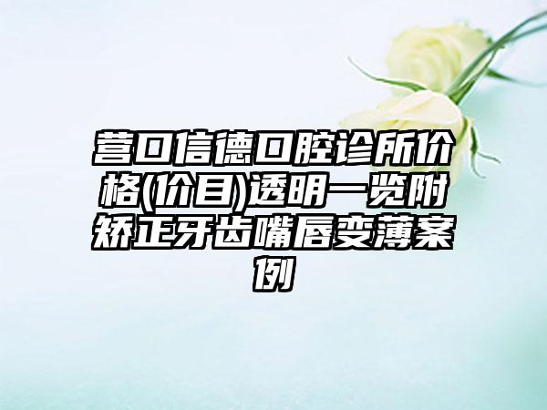 营口信德口腔诊所价格(价目)透明一览附矫正牙齿嘴唇变薄案例