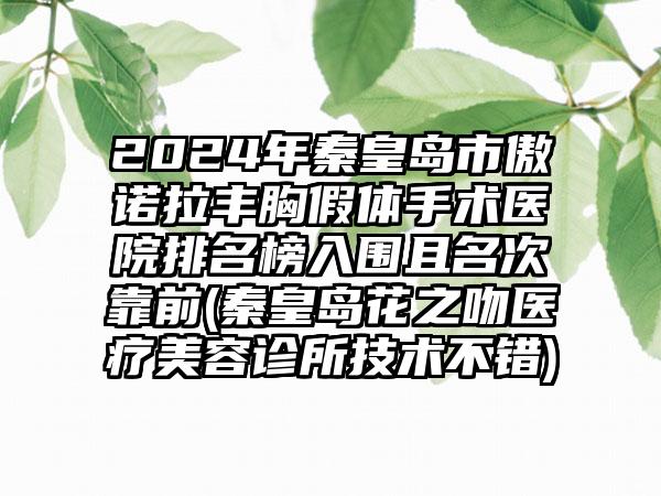 2024年秦皇岛市傲诺拉丰胸假体手术医院排名榜入围且名次靠前(秦皇岛花之吻医疗美容诊所技术不错)