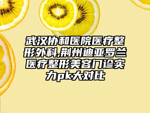 武汉协和医院医疗整形外科,荆州迪亚罗兰医疗整形美容门诊实力pk大对比