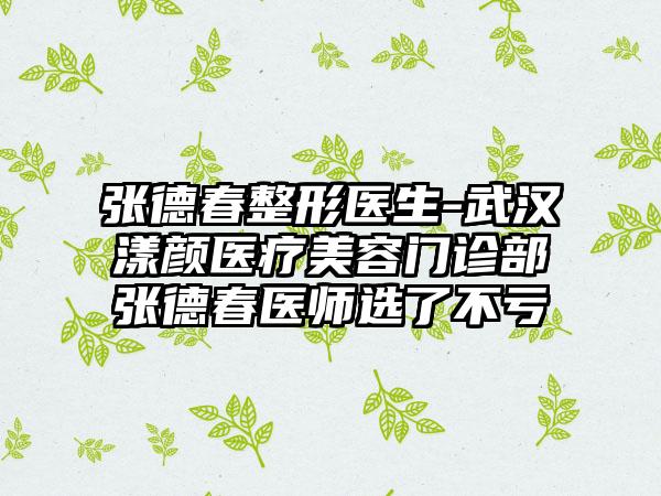 张德春整形医生-武汉漾颜医疗美容门诊部张德春医师选了不亏