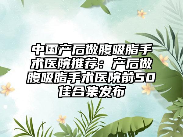 中国产后做腹吸脂手术医院推荐：产后做腹吸脂手术医院前50佳合集发布