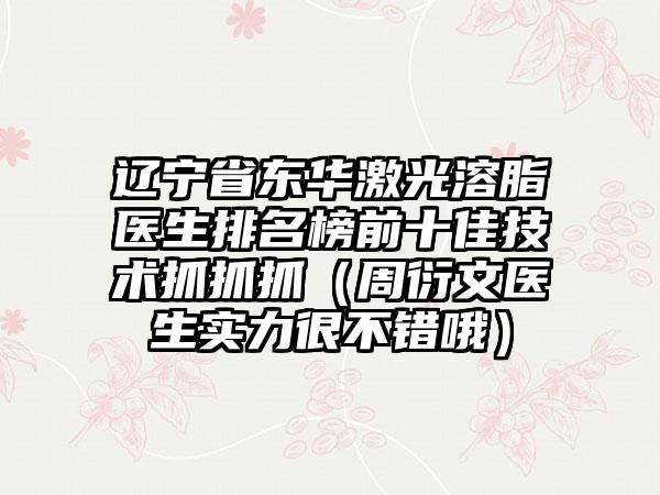 辽宁省东华激光溶脂医生排名榜前十佳技术抓抓抓（周衍文医生实力很不错哦）