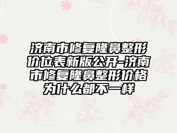 济南市修复隆鼻整形价位表新版公开-济南市修复隆鼻整形价格为什么都不一样