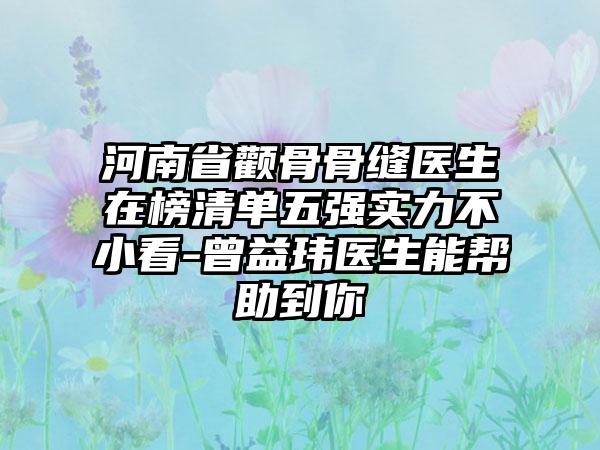 河南省颧骨骨缝医生在榜清单五强实力不小看-曾益玮医生能帮助到你