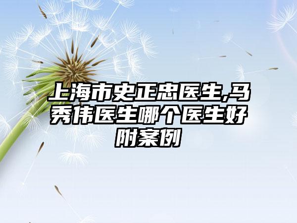 上海市史正忠医生,马秀伟医生哪个医生好附案例