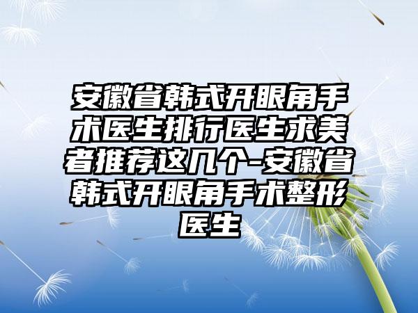 安徽省韩式开眼角手术医生排行医生求美者推荐这几个-安徽省韩式开眼角手术整形医生