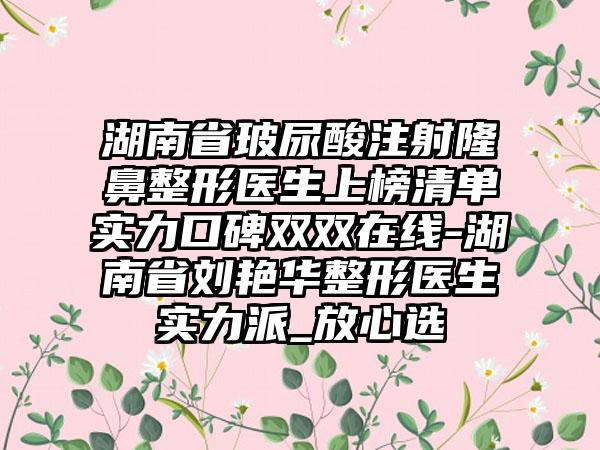 湖南省玻尿酸注射隆鼻整形医生上榜清单实力口碑双双在线-湖南省刘艳华整形医生实力派_放心选