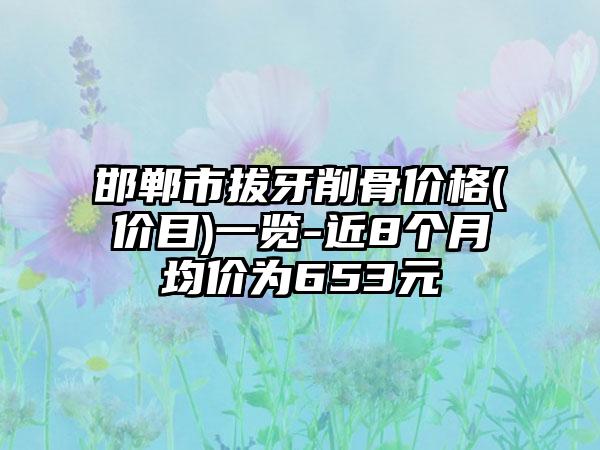 邯郸市拔牙削骨价格(价目)一览-近8个月均价为653元