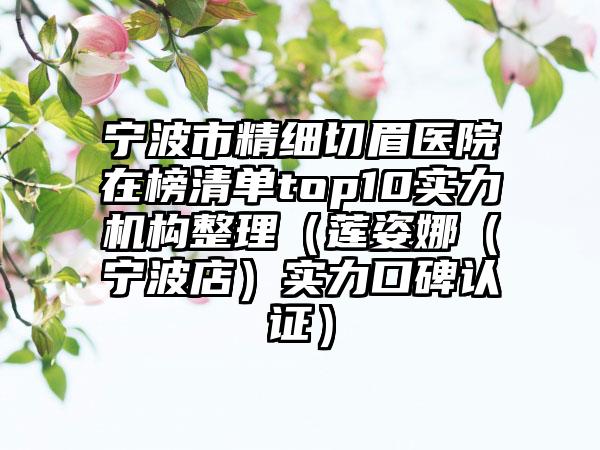 宁波市精细切眉医院在榜清单top10实力机构整理（莲姿娜（宁波店）实力口碑认证）