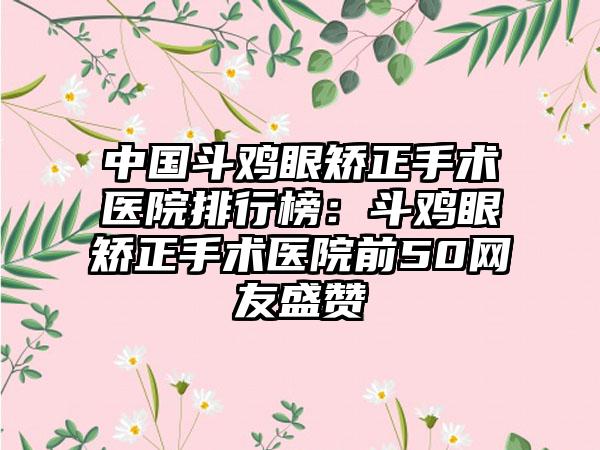 中国斗鸡眼矫正手术医院排行榜：斗鸡眼矫正手术医院前50网友盛赞