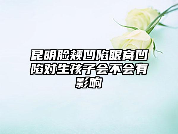 昆明脸颊凹陷眼窝凹陷对生孩子会不会有影响