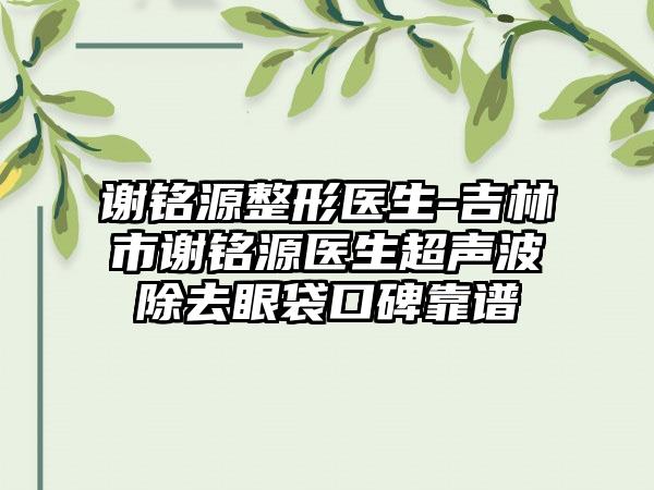 谢铭源整形医生-吉林市谢铭源医生超声波除去眼袋口碑靠谱