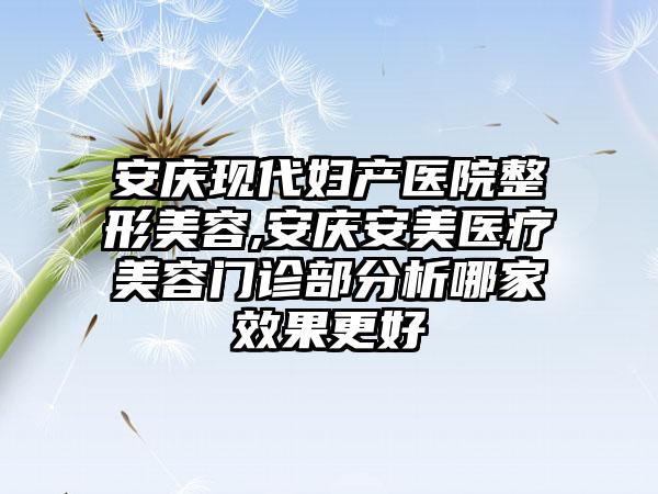 安庆现代妇产医院整形美容,安庆安美医疗美容门诊部分析哪家效果更好