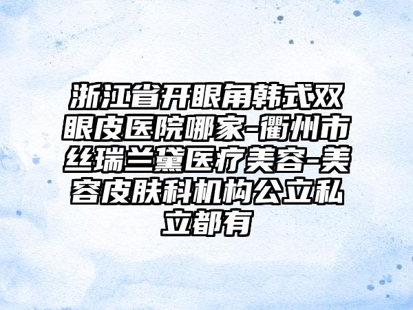 浙江省开眼角韩式双眼皮医院哪家-衢州市丝瑞兰黛医疗美容-美容皮肤科机构公立私立都有