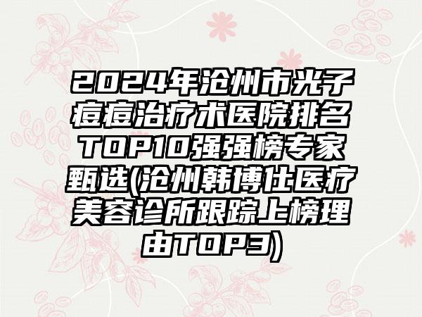 2024年沧州市光子痘痘治疗术医院排名TOP10强强榜专家甄选(沧州韩博仕医疗美容诊所跟踪上榜理由TOP3)