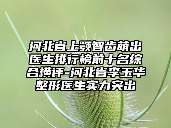 河北省上颚智齿萌出医生排行榜前十名综合横评-河北省李玉华整形医生实力突出