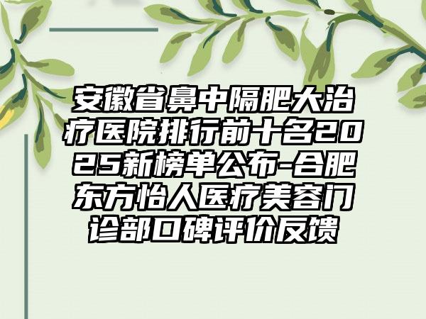 安徽省鼻中隔肥大治疗医院排行前十名2025新榜单公布-合肥东方怡人医疗美容门诊部口碑评价反馈