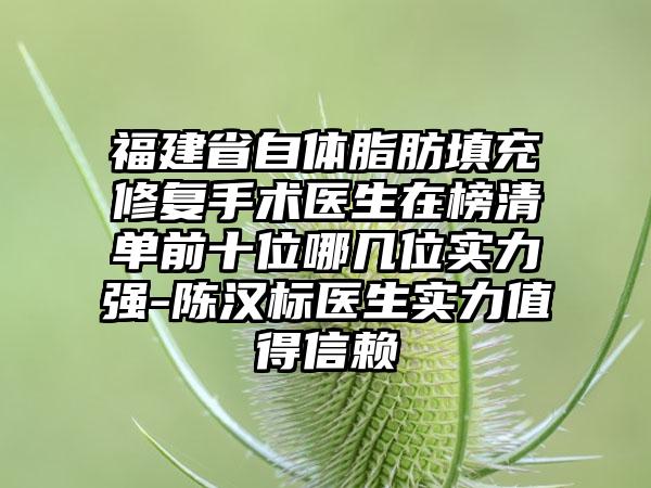 福建省自体脂肪填充修复手术医生在榜清单前十位哪几位实力强-陈汉标医生实力值得信赖