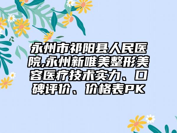 永州市祁阳县人民医院,永州新唯美整形美容医疗技术实力、口碑评价、价格表PK