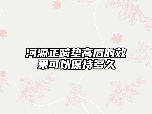 河源正畸垫高后的效果可以保持多久