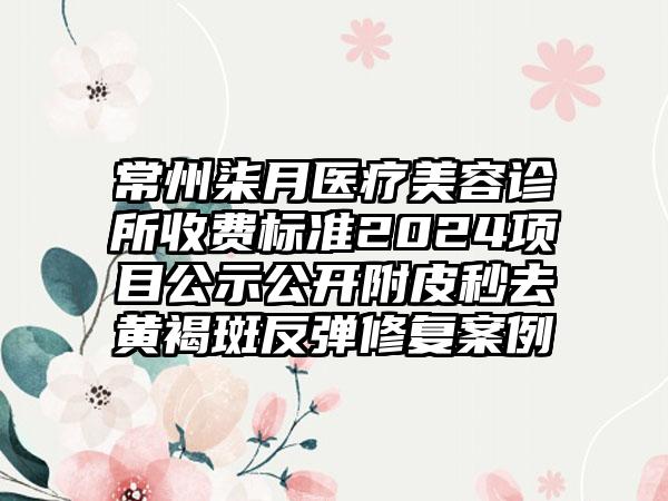 常州柒月医疗美容诊所收费标准2024项目公示公开附皮秒去黄褐斑反弹修复案例