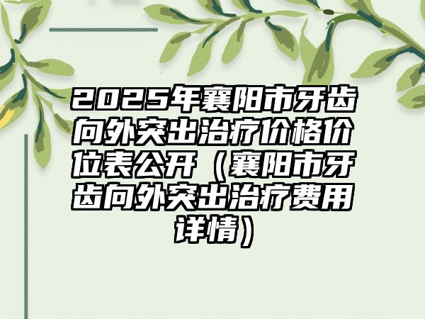 2025年襄阳市牙齿向外突出治疗价格价位表公开（襄阳市牙齿向外突出治疗费用详情）