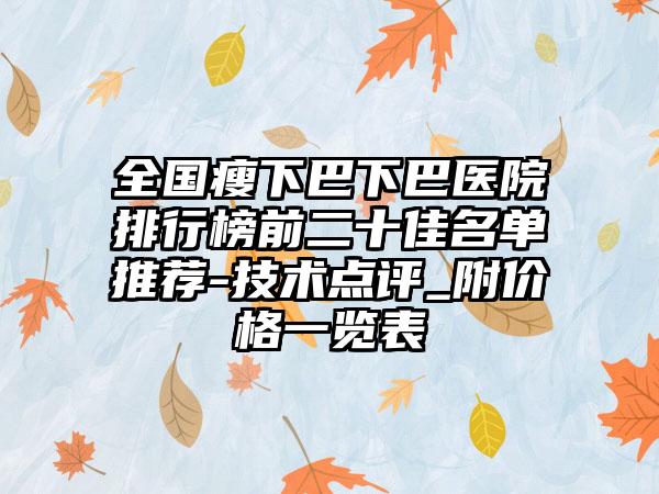 全国瘦下巴下巴医院排行榜前二十佳名单推荐-技术点评_附价格一览表