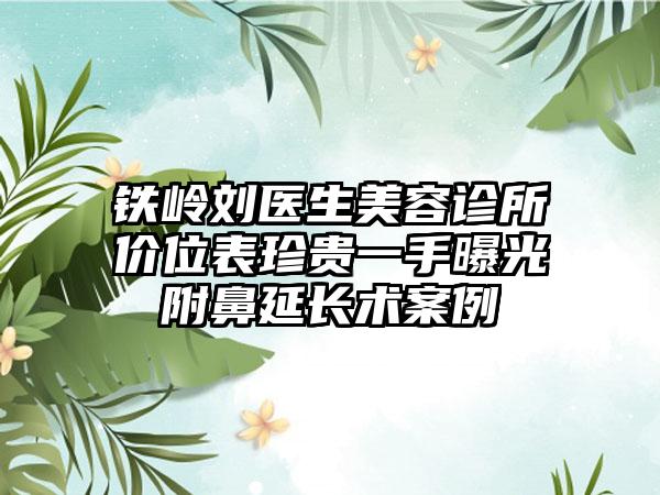 铁岭刘医生美容诊所价位表珍贵一手曝光附鼻延长术案例