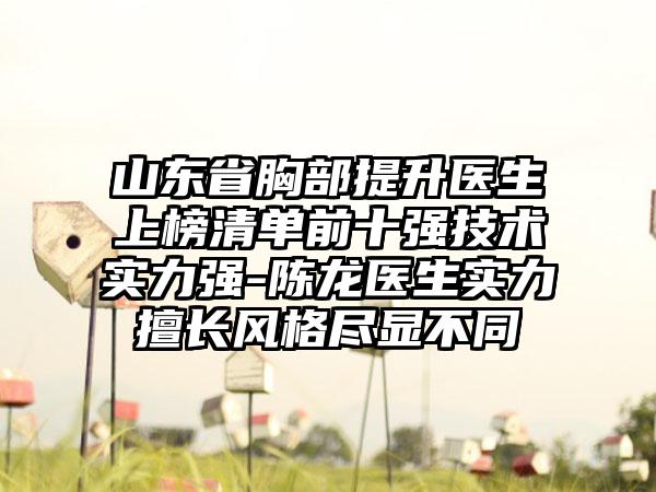 山东省胸部提升医生上榜清单前十强技术实力强-陈龙医生实力擅长风格尽显不同