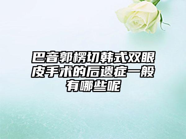 巴音郭楞切韩式双眼皮手术的后遗症一般有哪些呢