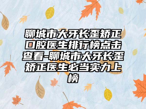 聊城市大牙长歪矫正口腔医生排行榜点击查看-聊城市大牙长歪矫正医生必当实力上榜