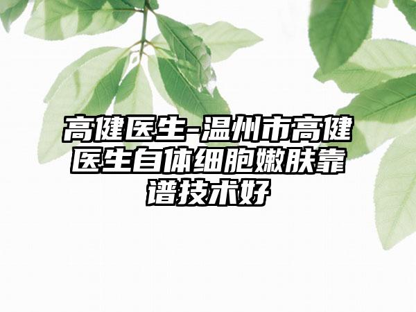 高健医生-温州市高健医生自体细胞嫩肤靠谱技术好