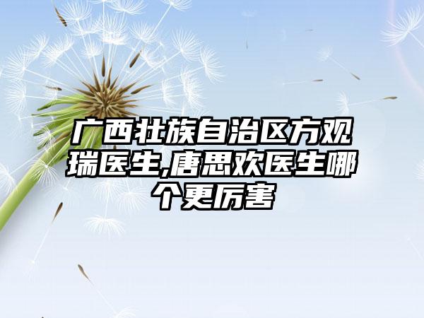 广西壮族自治区方观瑞医生,唐思欢医生哪个更厉害