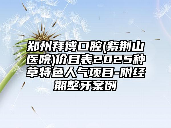 郑州拜博口腔(紫荆山医院)价目表2025种草特色人气项目-附经期整牙案例