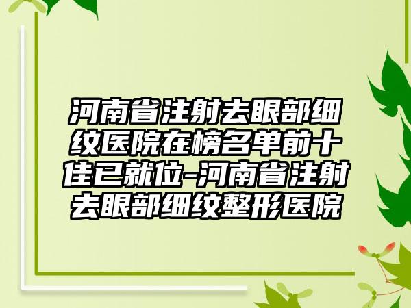 河南省注射去眼部细纹医院在榜名单前十佳已就位-河南省注射去眼部细纹整形医院