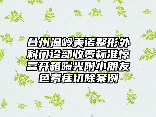 台州温岭美诺整形外科门诊部收费标准惊喜开箱曝光附小朋友色素痣切除案例