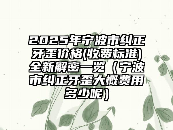 2025年宁波市纠正牙歪价格(收费标准)全新解密一览（宁波市纠正牙歪大概费用多少呢）