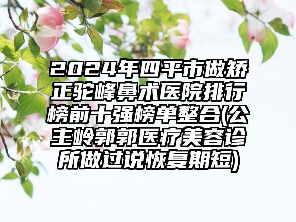 2024年四平市做矫正驼峰鼻术医院排行榜前十强榜单整合(公主岭郭郭医疗美容诊所做过说恢复期短)