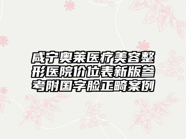 咸宁奥莱医疗美容整形医院价位表新版参考附国字脸正畸案例