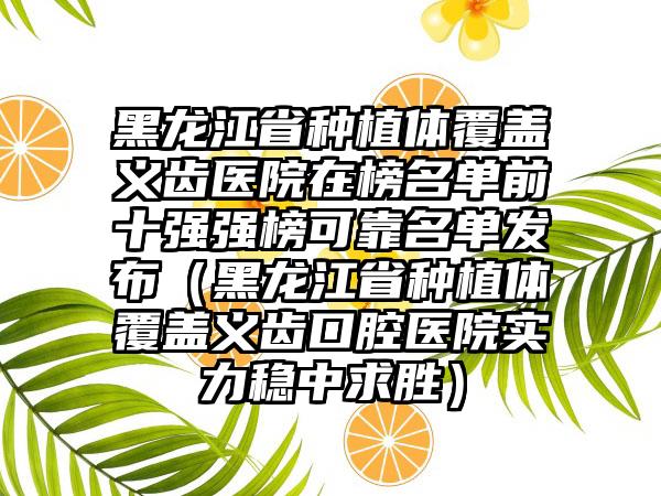 黑龙江省种植体覆盖义齿医院在榜名单前十强强榜可靠名单发布（黑龙江省种植体覆盖义齿口腔医院实力稳中求胜）