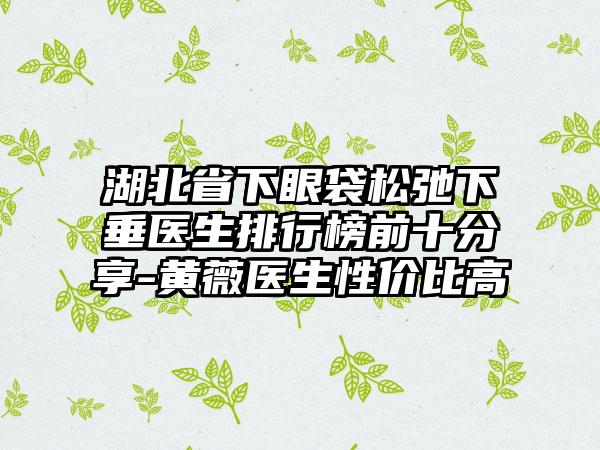 湖北省下眼袋松弛下垂医生排行榜前十分享-黄薇医生性价比高