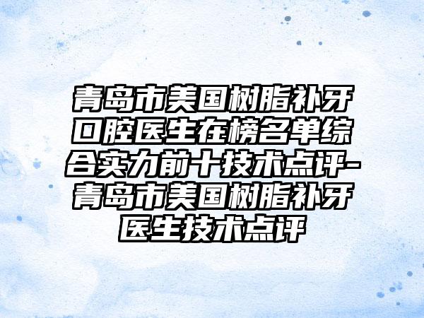 青岛市美国树脂补牙口腔医生在榜名单综合实力前十技术点评-青岛市美国树脂补牙医生技术点评