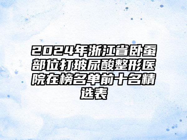 2024年浙江省卧蚕部位打玻尿酸整形医院在榜名单前十名精选表