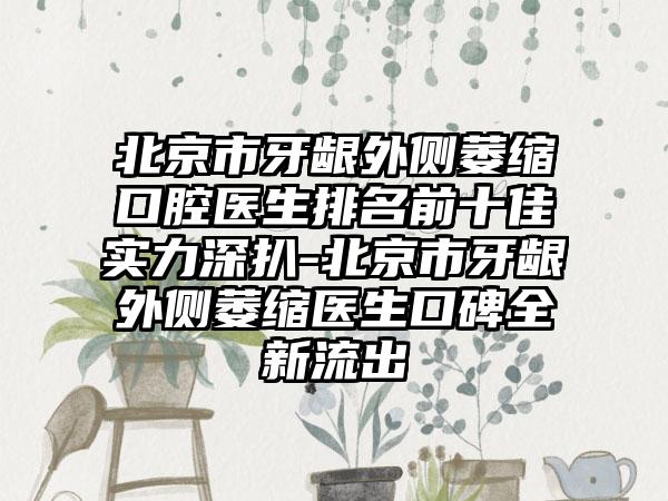 北京市牙龈外侧萎缩口腔医生排名前十佳实力深扒-北京市牙龈外侧萎缩医生口碑全新流出