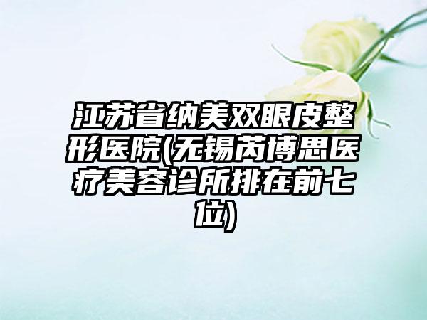 江苏省纳美双眼皮整形医院(无锡芮博思医疗美容诊所排在前七位)