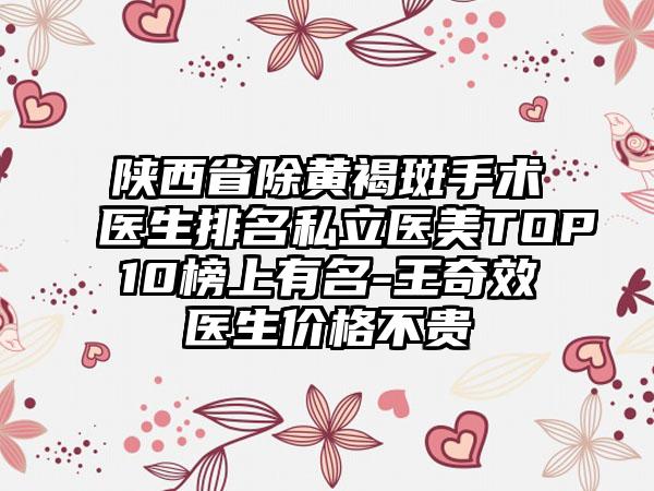 陕西省除黄褐斑手术医生排名私立医美TOP10榜上有名-王奇效医生价格不贵