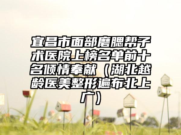 宜昌市面部磨腮帮子术医院上榜名单前十名倾情奉献（湖北越龄医美整形遍布北上广）