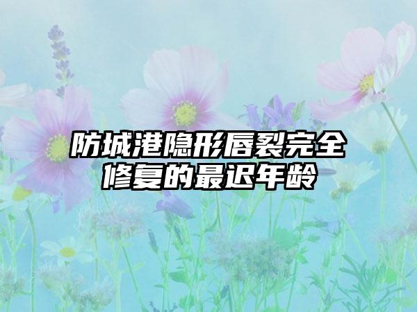 防城港隐形唇裂完全修复的最迟年龄