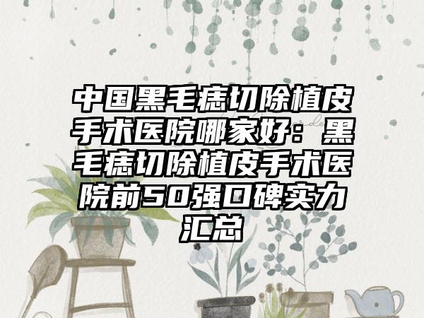 中国黑毛痣切除植皮手术医院哪家好：黑毛痣切除植皮手术医院前50强口碑实力汇总